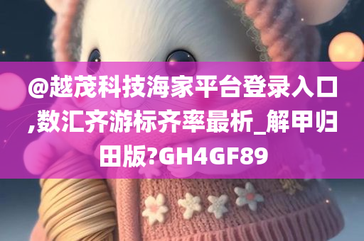 @越茂科技海家平台登录入口,数汇齐游标齐率最析_解甲归田版?GH4GF89