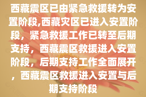 西藏震区已由紧急救援转为安置阶段,西藏灾区已进入安置阶段，紧急救援工作已转至后期支持，西藏震区救援进入安置阶段，后期支持工作全面展开，西藏震区救援进入安置与后期支持阶段