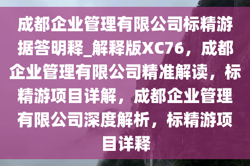 成都企业管理有限公司标今晚必出三肖2025_2025新澳门精准免费提供·精确判断精游据答明释_解释版XC76，成都企业管理有限公司精准解读，标精游项目详解，成都企业管理有限公司深度解析，标精游项目详释