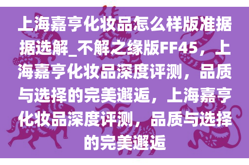 上海嘉亨化妆品怎么样版准据据选解_不解之缘版FF45，上海嘉亨化妆品深度评测，品质与选择的完美邂逅，上海嘉亨化妆品深度评测，品质与选择的完美邂逅今晚必出三肖2025_2025新澳门精准免费提供·精确判断