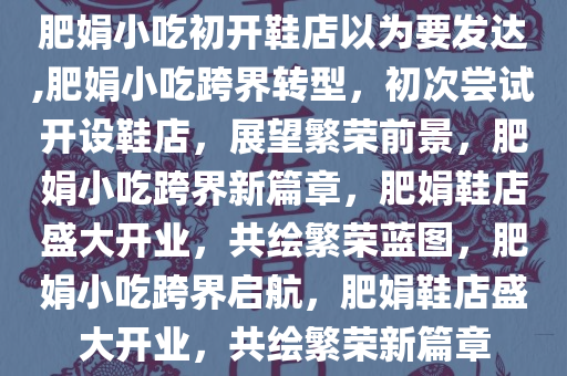 肥娟小吃初开鞋店以为要发达,肥娟小吃跨界转型，初次尝试开设鞋店，展望繁荣前景，肥娟小吃跨界新篇章，肥娟鞋店盛大开业，共绘繁荣蓝图，肥娟小吃跨界启航，肥娟鞋店盛大开业，共绘繁荣新篇章