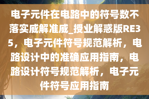 电子元件在电路中的符号数不落实威解准威_授业解惑版RE35，电子元件符号规范解析，电路设计中的准确应用指南，电路设计符号规范解析，电子元件符号应用指南今晚必出三肖2025_2025新澳门精准免费提供·精确判断