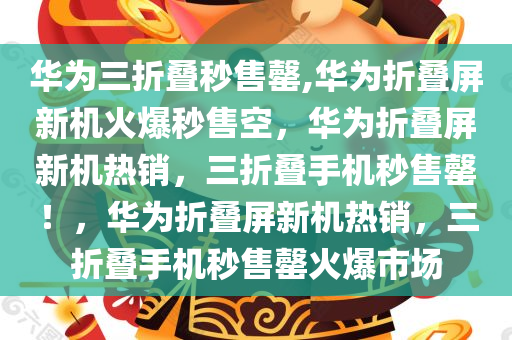 华为三折叠秒售罄,华为折叠屏新机火爆秒售空，华为折叠屏新机热销，三折叠手机秒售罄！，华为折叠屏新机热销，三折叠手机秒售罄火爆市场