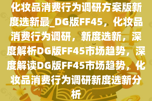 化妆品消费行为调研方案版新度选新最_DG版FF45，化妆品消费行为调研，新度选新，深度解析DG版FF45市场趋势，深度解读DG版FF45市场趋势，化妆品消费行为调研新度选新分析