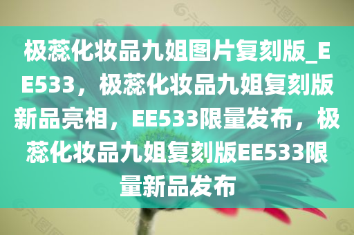 极蕊化妆品九姐图片复刻版_EE533，极蕊化妆品九姐复刻版新品亮相，EE533限量发布，极蕊化妆品九姐复刻版EE533限量新品发布