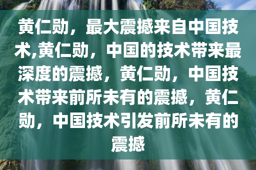 黄仁勋，最大震撼来自中国技术,黄仁勋，中国的技术带来最深度的震撼，黄仁勋，中国技术带来前所未有的震撼，黄仁勋，中国技术引发前所未有的震撼