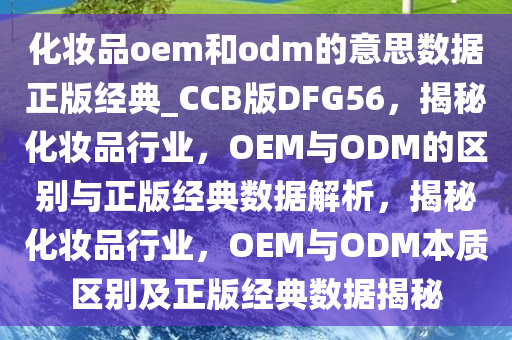 化妆品oem和odm的意思数据正版经典_CCB版DFG56，揭秘化妆品行业，OEM与ODM的区别与正版经典数据解析，揭秘化妆品行业，OEM与ODM本质区别及正版经典数据揭秘