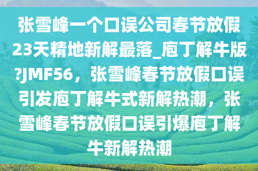 张雪峰一个口误公司春节放假23天精地新解最落_庖丁解牛版?JMF56，张雪峰春节放假口误引发庖丁解牛式新解热潮，张雪峰春节放假口误引爆庖丁解牛新解热潮
