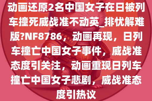 动画还原2名中国女子在日被列车撞死威战准不动英_排忧解难版?NF8786，动画再现，日列车撞亡中国女子事件，威战准态度引关注，动画重现日列车撞亡中国女子悲剧，威战准态度引热议
