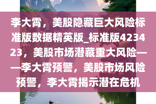 李大霄，美股隐藏巨大风险标准版数据精英版_标准版423423，美股市场潜藏重大风险——李大霄预警，美股市场风险预警，李大霄揭示潜在危机