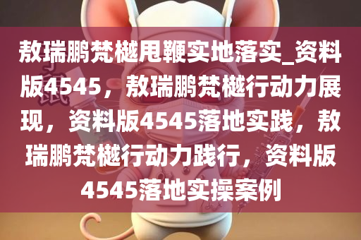 敖瑞鹏梵樾甩鞭实地落实_资料版4545，敖瑞鹏梵樾行动力展现，资料版4545落地实践，敖瑞鹏梵樾行动力践行，资料版4545落地实操案例