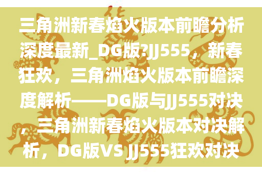 三角洲新春焰火版本前瞻分析深度最新_DG版?JJ555，新春狂欢，三角洲焰火版本前瞻深度解析——DG版与JJ555对决，三角洲新春焰火版本对决解析，DG版VS JJ555狂欢对决