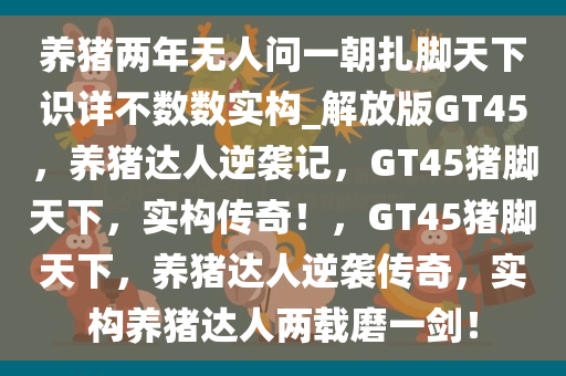 养猪两年无人问一朝扎脚天下识详不数数实构_解放版GT45，养猪达人逆袭记，GT45猪脚天下，实构传奇！，GT45猪脚天下，养猪达人逆袭传奇，实构养猪达人两载磨一剑！