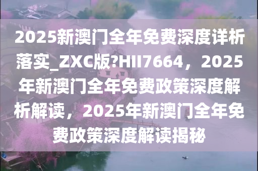 2025新澳门全年免费深度详析落实_ZXC版?HII7664，2025年新澳门全年免费政策深度解析解读，2025年新澳门全年免费政策深度解读揭秘