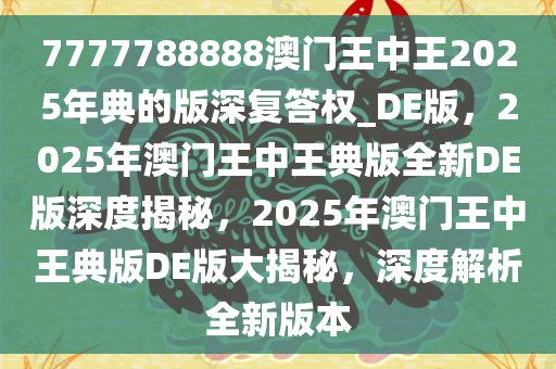 7777788888澳门王中王2025年典的版深复答权_DE版，2025年澳门王中王典版全新DE版深度揭秘，2025年澳门王中王典版DE版大揭秘，深度解析全新版本