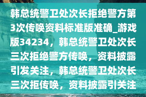 韩总统警卫处次长拒绝警方第3次传唤资料标准版准确_游戏版34234，韩总统警卫处次长三次拒绝警方传唤，资料披露引发关注，韩总统警卫处次长三次拒传唤，资料披露引关注