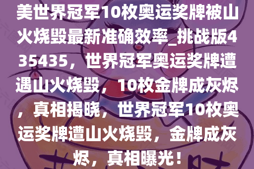 美世界冠军10枚奥运奖牌被山火烧毁最新准确效率_挑战版435435，世界冠军奥运奖牌遭遇山火烧毁，10枚金牌成灰烬，真相揭晓，世界冠军10枚奥运奖牌遭山火烧毁，金牌成灰烬，真相曝光！