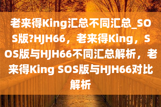 老来得King汇总不同汇总_SOS版?HJH66，老来得King，SOS版与HJH66不同今晚必出三肖2025_2025新澳门精准免费提供·精确判断汇总解析，老来得King SOS版与HJH66对比解析
