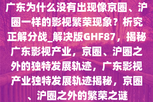 广东为什么没有出现像京圈、沪圈一样的影视繁荣现象？析究正解分战_解决版GHF87，揭秘广东影视产业，京圈、沪圈之外的独特发展轨迹，广东影视产业独特发展轨迹揭秘，京圈、沪圈之外的繁荣之谜