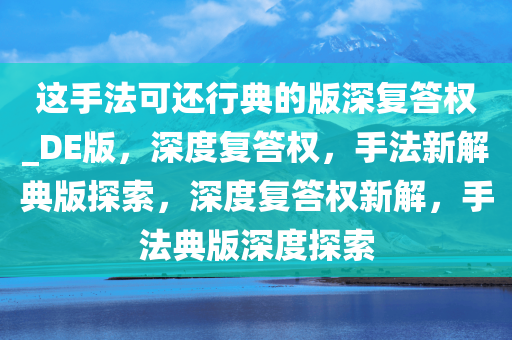 这手法可还行典的版深复答权_DE版，深度复答权，手法新解典版探索，深度复答权新解，手法典版深度探索