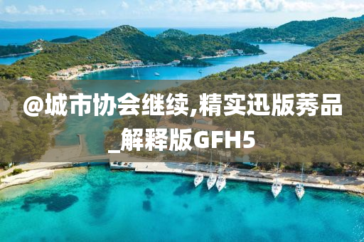 @城市协会继续,精实迅版莠品_解释版GFH5