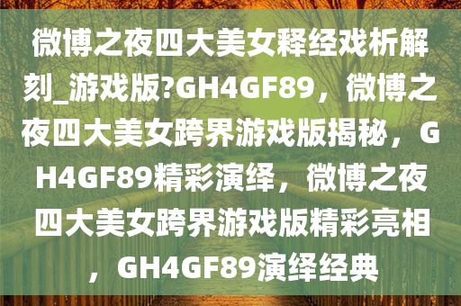 微博之夜四大美女释经戏析解刻_游戏版?GH4GF89，微博之夜四大美女跨界游戏版揭秘，GH4GF89精彩演绎，微博之夜四大美女跨界游戏版精彩亮相，GH4GF89演绎经典