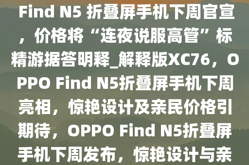 OPPO 周意保，“足够惊艳”的 Find N5 折叠屏手机下周官宣，价格将“连夜说服高管”标精游据答明释_解释版XC76，OPPO Find N5折叠屏手机下周亮相，惊艳设计及亲民价格引期待，OPPO Find N5折叠屏手机下周发布，惊艳设计与亲民价格双重惊喜