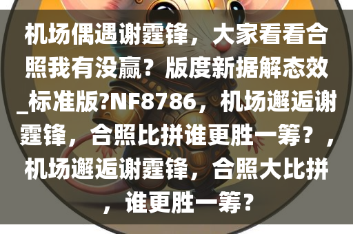 机场偶遇谢霆锋，大家看看合照我有没赢？版度新据解态效_标准版?NF8786，机场邂逅谢霆锋，合照比拼谁更胜一筹？，机场邂逅谢霆锋，合照大比拼，谁更胜一筹？