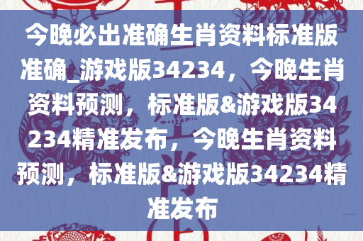 今晚必出准确生肖资料标准版准确_游戏版34234，今晚生肖资料预测，标准版&游戏版34234精准发布，今晚生肖资料预测，标准版&游戏版34234精准发布
