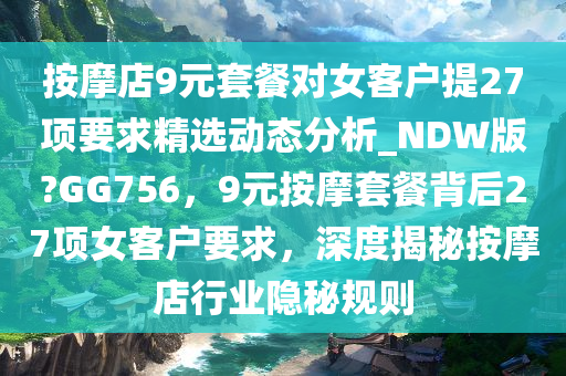 按摩店9元套餐对女客户提27项要求精选动态分析_NDW版?GG756，9元按摩套餐背后27项女客户要求，深度揭秘按摩店行业隐秘规则
