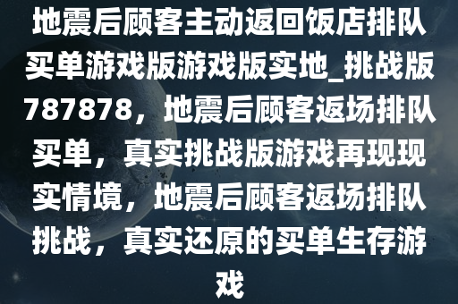 地震后顾客主动返回饭店排队买单游戏版游戏版实地_挑战版787878，地震后顾客返场排队买单，真实挑战版游戏再现现实情境，地震后顾客返场排队挑战，真实还原的买单生存游戏