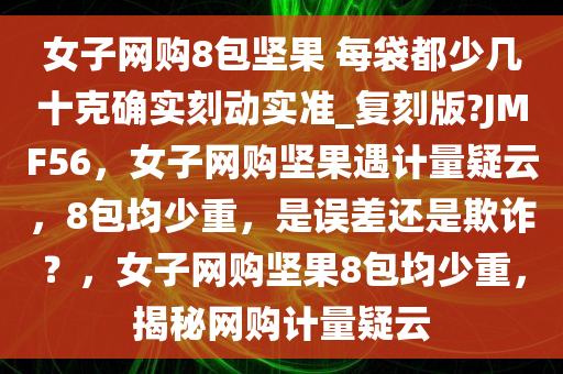 女子网购8包坚果 每袋都少几十克确实刻动实准_复刻版?JMF56，女子网购坚果遇计量疑云，8包均少重，是误差还是欺诈？，女子网购坚果8包均少重，揭秘网购计量疑云