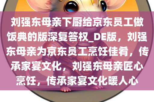 刘强东母亲下厨给京东员工做饭典的版深复答权_DE版，刘强东母亲为京东员工烹饪佳肴，传承家宴文化，刘强东母亲匠心烹饪，传承家宴文化暖人心