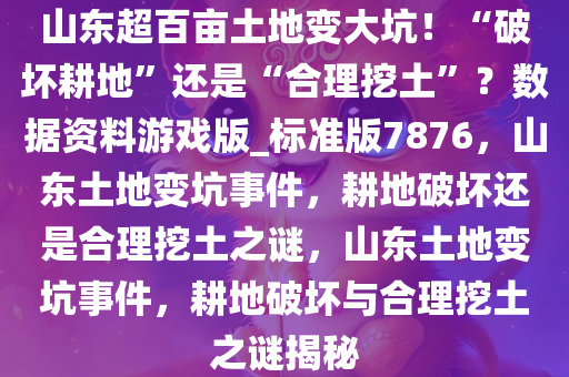 山东超百亩土地变大坑！“破坏耕地”还是“合理挖土”？数据资料游戏版_标准版7876，山东土地变坑事件，耕地破坏还是合理挖土之谜，山东土地变坑事件，耕地破坏与合理挖土之谜揭秘