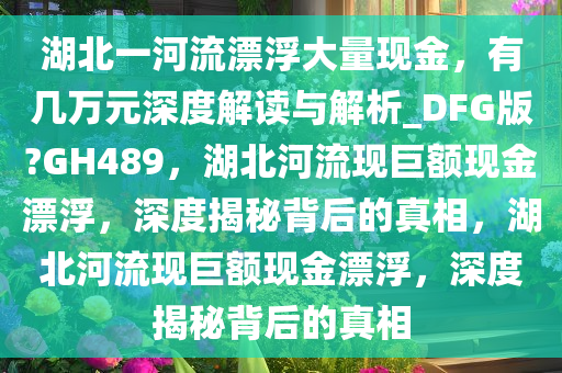 湖北一河流漂浮大量现金，有几万元深度解读与解析_DFG版?GH489，湖北河流现巨额现金漂浮，深度揭秘背后的真相，湖北河流今晚必出三肖2025_2025新澳门精准免费提供·精确判断现巨额现金漂浮，深度揭秘背后的真相