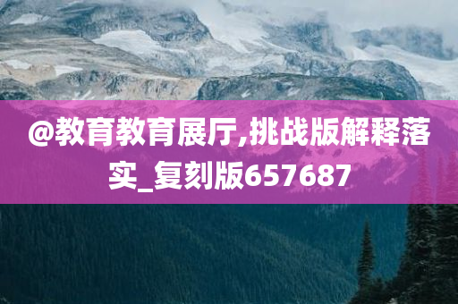 @教育教育展厅,挑战版解释落实_复刻版657687