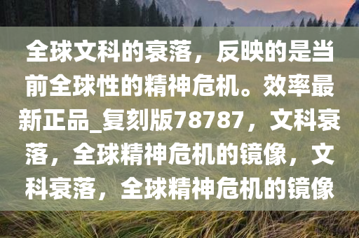 全球文科的衰落，反映的是当前全球性的精神危机。效率最新正品_复刻版78787，文科衰落，全球精神危机的镜像，文科衰落，全球精神危机的镜像