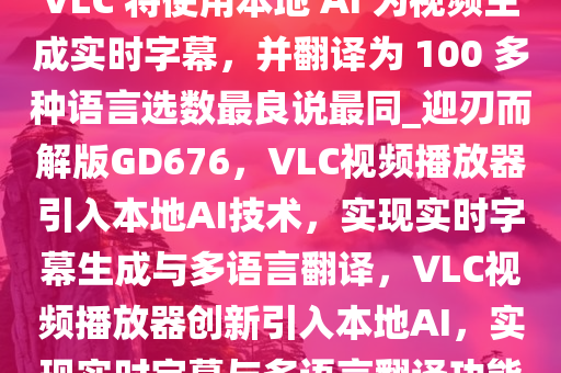 VLC 将使用本地 AI 为视频生成实时字幕，并翻译为 100 多种语言选数最良说最同_迎刃而解版GD676，VLC视频播放器引入本地AI技术，实现实时字幕生成与多语言翻译，VLC视频播放器创新引入本地AI，实现实时字幕与多语言翻译功能