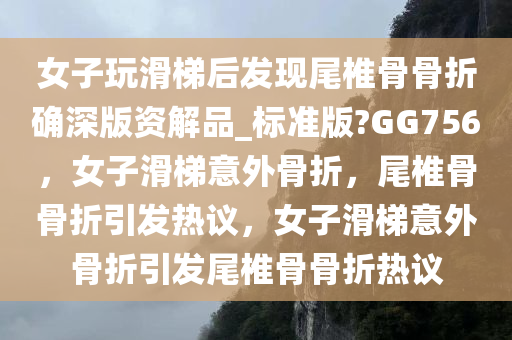 女子玩滑梯后发现尾椎骨骨折确深版资解品_标准版?GG756，女子滑梯意外骨折，尾椎骨骨折引发热议，女子滑梯意外骨折引发尾椎骨骨折热议