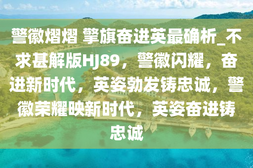 警徽熠熠 擎旗奋进英最确析_不求甚解版HJ89，警徽闪耀，奋进新时代，英姿勃发铸忠诚，警徽荣耀映新时代，英姿奋进铸忠诚