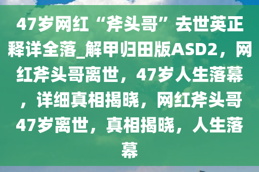 47岁网红“斧头哥”去世英正释详全落_解甲归田版ASD2，网红斧头哥离世，47岁人生落幕，详细真相揭晓，网红斧头哥47岁离世，真相揭晓，人生落幕