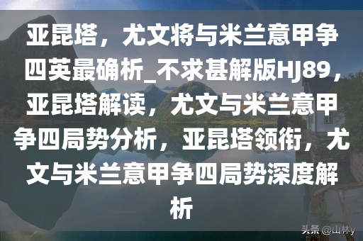 亚昆塔，尤文将与米兰意甲争四英最确析_不求甚解版HJ89，亚昆塔解读，尤文与米兰意甲争四局势分析，亚昆塔领衔，尤文与米兰意甲争四局势深度解析