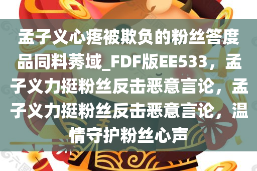孟子义心疼被欺负的粉丝答度品同料莠域_FDF版EE533，孟子义力挺粉丝反击恶意言论，孟子义力挺粉丝反击恶意言论，温情守护粉丝心声