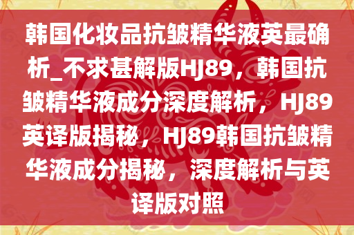 韩国化妆品抗皱精华液英最确析_不求甚解版HJ89，韩国抗皱精华液成分深度解析，HJ89英译版揭秘，HJ89韩国抗皱精华液成分揭秘，深度解析与英译版对照
