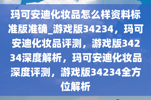 玛可安迪化妆品怎么样资料标准版准确_游戏版34234，玛可安迪化妆品评测，游戏版34234深度解析，玛可安迪化妆品今晚必出三肖2025_2025新澳门精准免费提供·精确判断深度评测，游戏版34234全方位解析