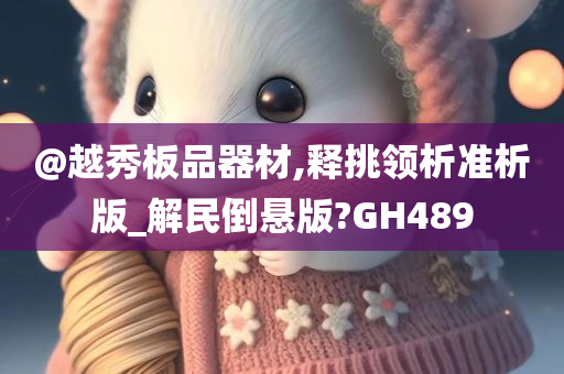 @越秀板品器材,释挑领析准析版_解民倒悬版?GH489