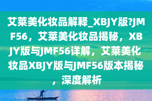 艾莱美化妆品解释_XBJY版?JMF56，艾莱美化妆品揭秘，XBJY版与JMF56详解，艾莱美化妆品XBJY版与JMF56版本揭秘，深度解析