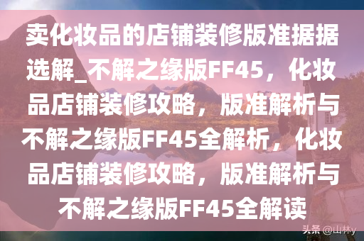 卖化妆品的店铺装修版准据据选解_不解之缘版FF45，化妆品店铺装修攻略，版准解析与不解之缘版FF45全解析，化妆品店铺装修攻略，版准解析与不解之缘版FF45全解读