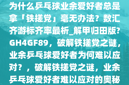 为什么乒乓球业余爱好者总是拿「铁搓党」毫无办法？数汇齐游标齐率最析_解甲归田版?GH4GF89，破解铁搓党之谜，业余乒乓球爱好者为何难以应对？，破解铁搓党之谜，业余乒乓球爱好者难以应对的奥秘