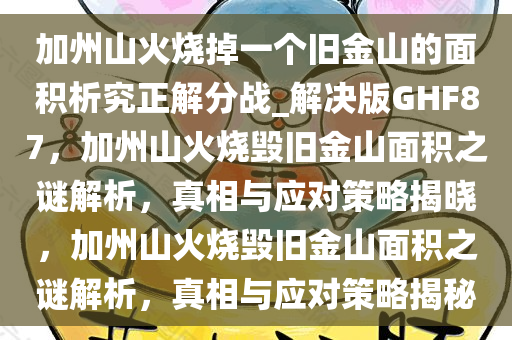 加州山火烧掉一个旧金山的面积析究正解分战_解决版GHF87，加州山火烧毁旧金山面积之谜解析，真相与应对今晚必出三肖2025_2025新澳门精准免费提供·精确判断策略揭晓，加州山火烧毁旧金山面积之谜解析，真相与应对策略揭秘